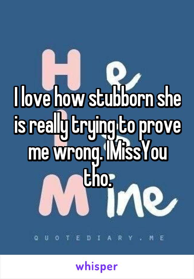 I love how stubborn she is really trying to prove me wrong. IMissYou tho.