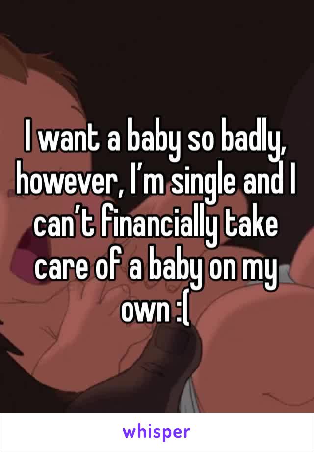 I want a baby so badly, however, I’m single and I can’t financially take care of a baby on my own :( 