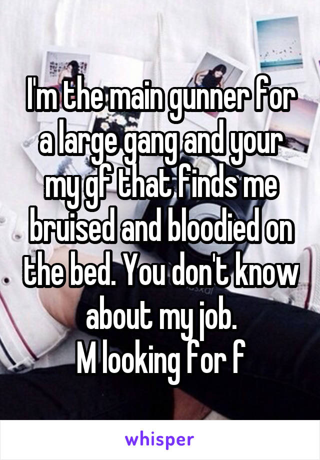 I'm the main gunner for a large gang and your my gf that finds me bruised and bloodied on the bed. You don't know about my job.
M looking for f