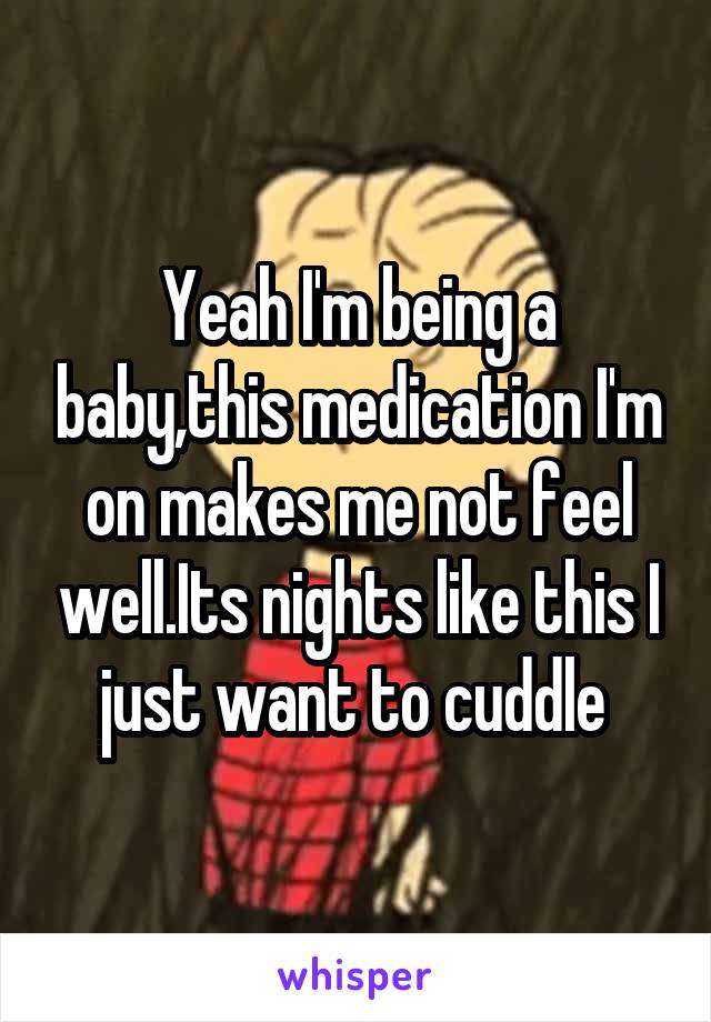 Yeah I'm being a baby,this medication I'm on makes me not feel well.Its nights like this I just want to cuddle 