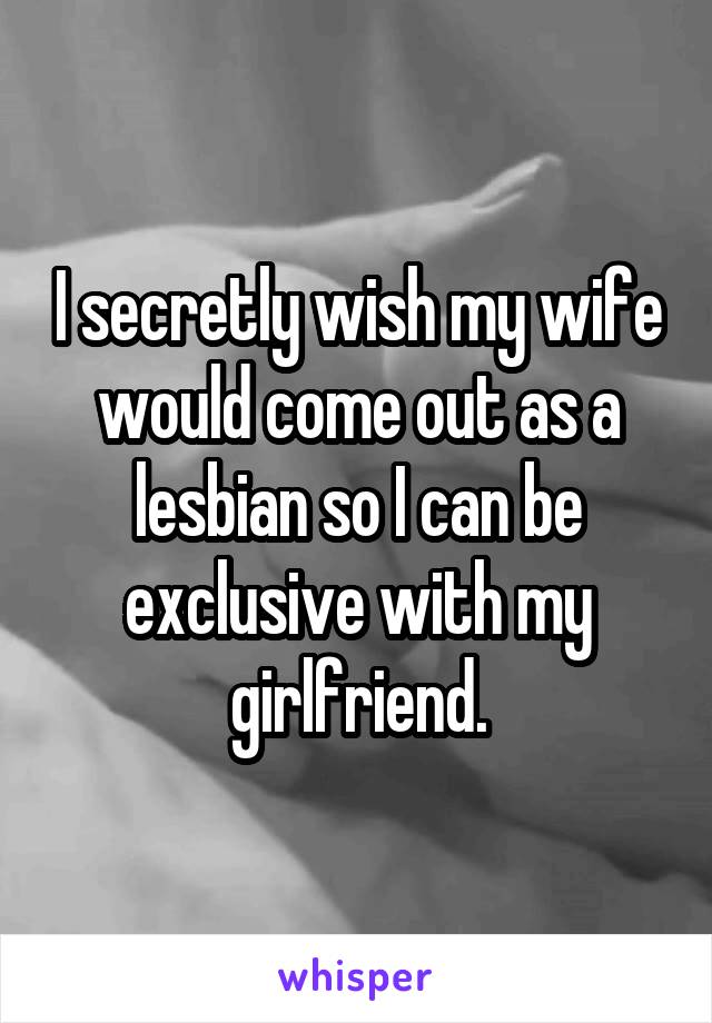 I secretly wish my wife would come out as a lesbian so I can be exclusive with my girlfriend.