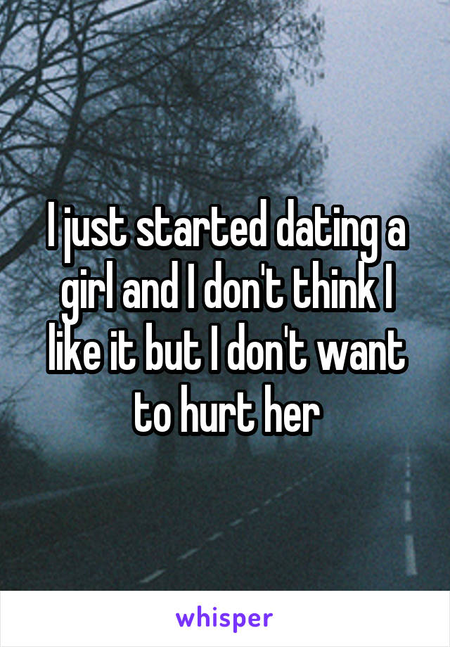 I just started dating a girl and I don't think I like it but I don't want to hurt her