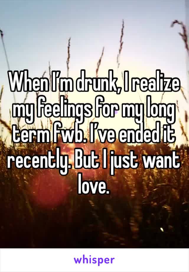 When I’m drunk, I realize my feelings for my long term fwb. I’ve ended it recently. But I just want love. 