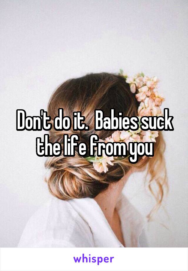 Don't do it.  Babies suck the life from you