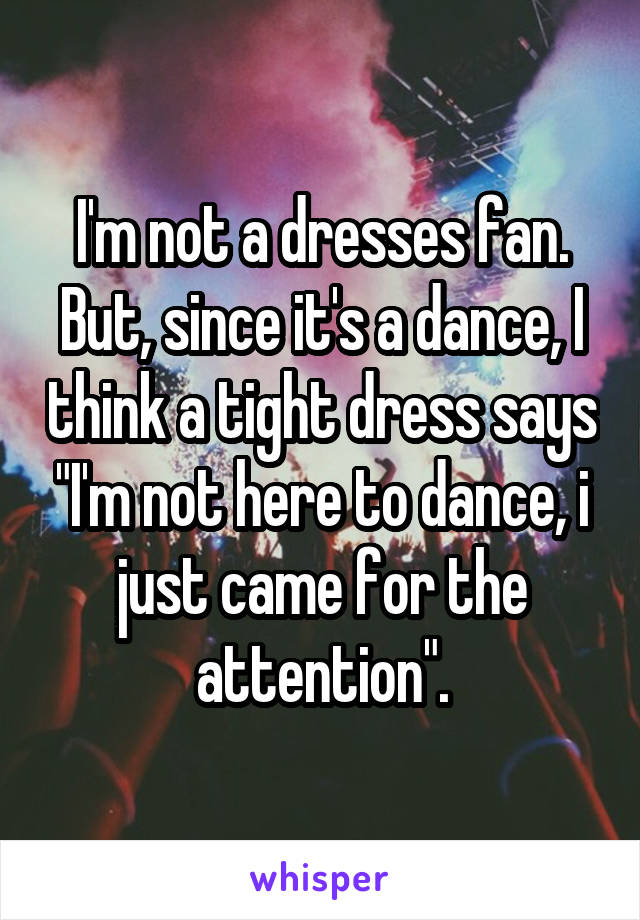 I'm not a dresses fan. But, since it's a dance, I think a tight dress says "I'm not here to dance, i just came for the attention".