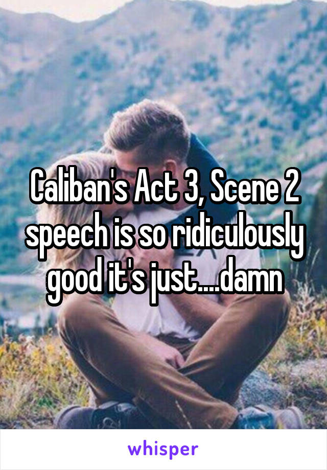 Caliban's Act 3, Scene 2 speech is so ridiculously good it's just....damn