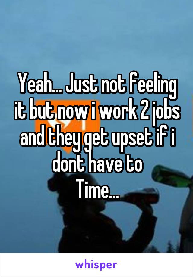 Yeah... Just not feeling it but now i work 2 jobs and they get upset if i dont have to
Time...