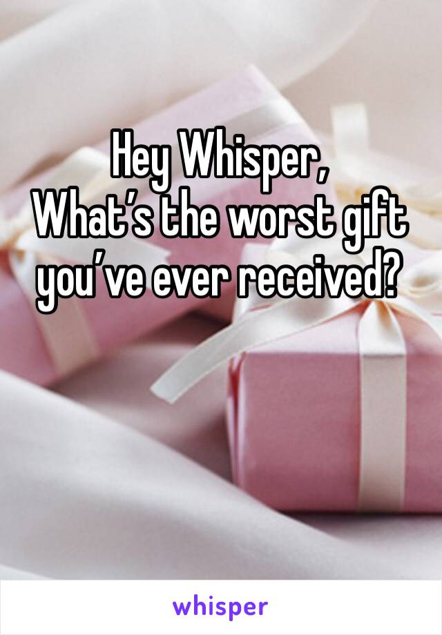 Hey Whisper,
What’s the worst gift you’ve ever received?