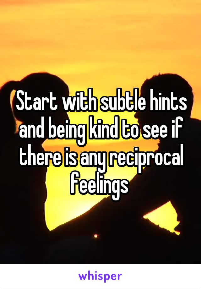 Start with subtle hints and being kind to see if there is any reciprocal feelings 