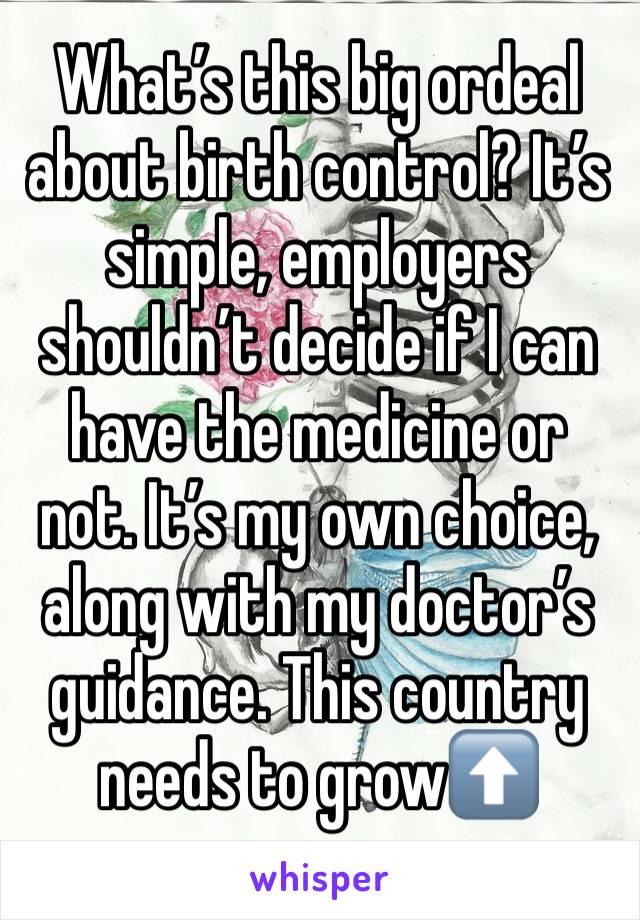 What’s this big ordeal about birth control? It’s simple, employers shouldn’t decide if I can have the medicine or not. It’s my own choice, along with my doctor’s guidance. This country needs to grow⬆️