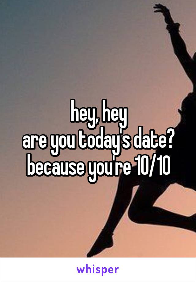 hey, hey
are you today's date?
because you're 10/10