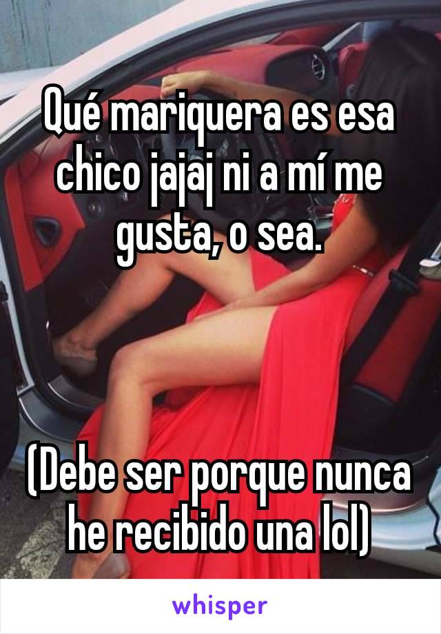 Qué mariquera es esa chico jajaj ni a mí me gusta, o sea.



(Debe ser porque nunca he recibido una lol)