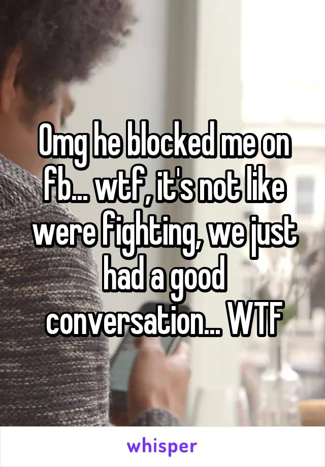 Omg he blocked me on fb... wtf, it's not like were fighting, we just had a good conversation... WTF