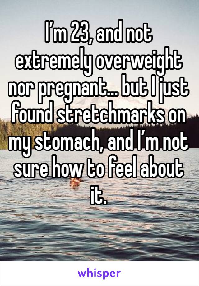 I’m 23, and not extremely overweight nor pregnant... but I just found stretchmarks on my stomach, and I’m not sure how to feel about it. 