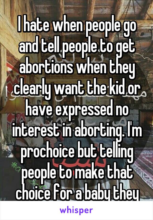 I hate when people go and tell people to get abortions when they clearly want the kid or have expressed no interest in aborting. I'm prochoice but telling people to make that choice for a baby they