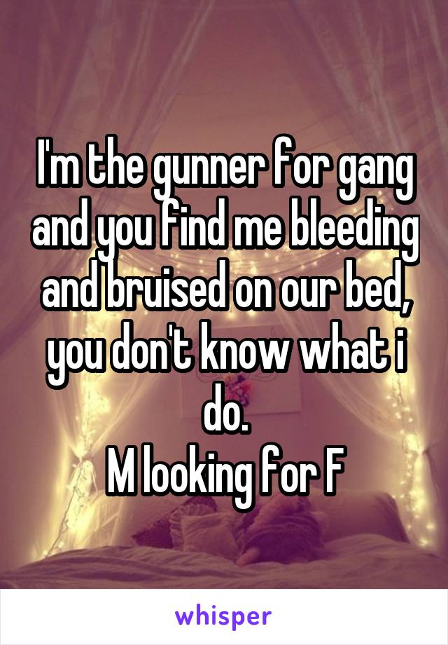 I'm the gunner for gang and you find me bleeding and bruised on our bed, you don't know what i do.
M looking for F