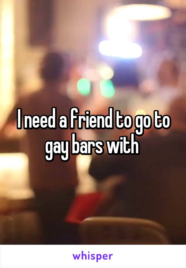 I need a friend to go to gay bars with 