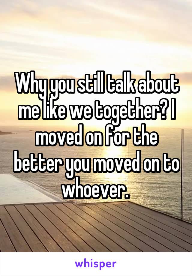 Why you still talk about me like we together? I moved on for the better you moved on to whoever. 