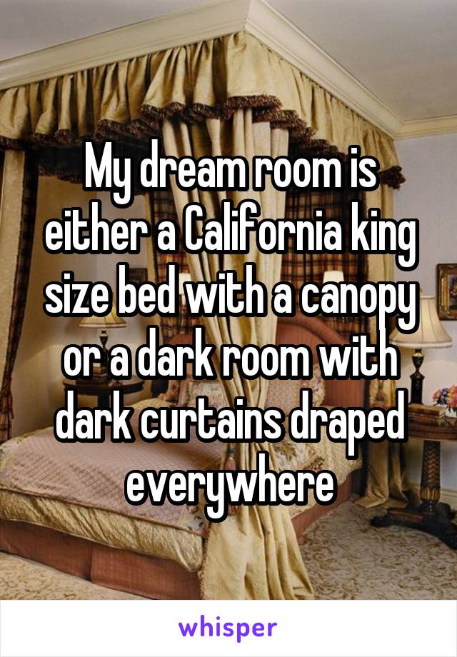 My dream room is either a California king size bed with a canopy or a dark room with dark curtains draped everywhere