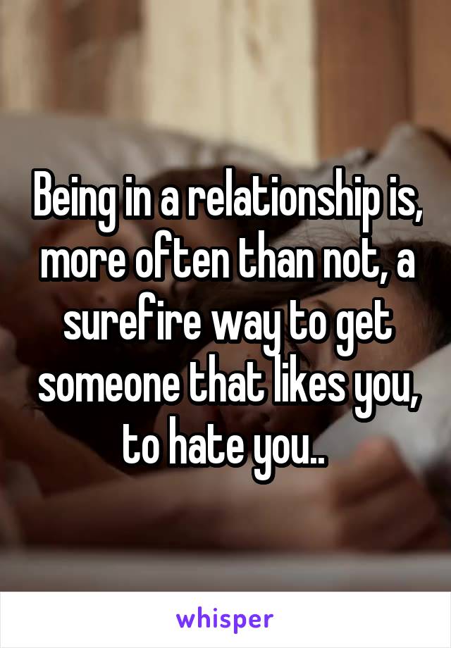 Being in a relationship is, more often than not, a surefire way to get someone that likes you, to hate you.. 