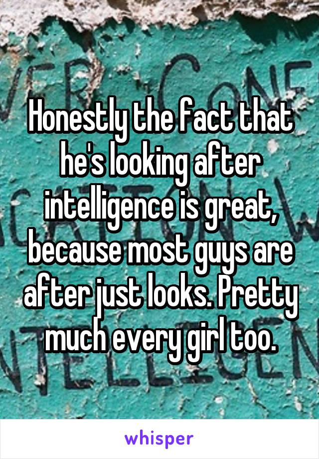 Honestly the fact that he's looking after intelligence is great, because most guys are after just looks. Pretty much every girl too.