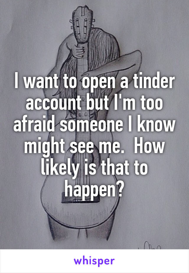 I want to open a tinder account but I'm too afraid someone I know might see me.  How likely is that to happen?