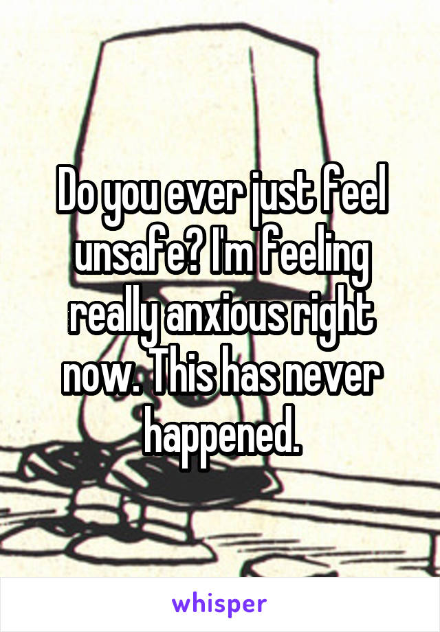 Do you ever just feel unsafe? I'm feeling really anxious right now. This has never happened.