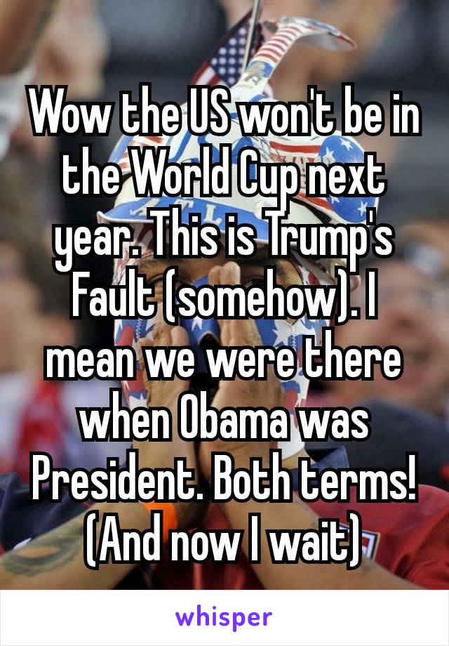 Wow the US won't be in the World Cup next year. This is Trump's Fault (somehow). I mean we were there when​ Obama was President. Both terms!
(And now I wait)