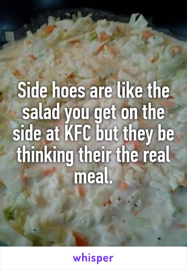 Side hoes are like the salad you get on the side at KFC but they be thinking their the real meal.