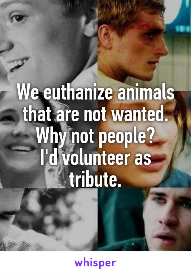 We euthanize animals that are not wanted. Why not people?
I'd volunteer as tribute.