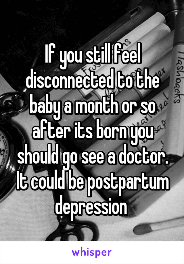 If you still feel disconnected to the baby a month or so after its born you should go see a doctor. It could be postpartum depression 