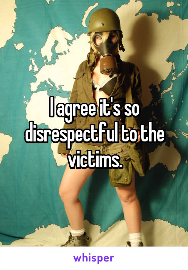 I agree it's so disrespectful to the victims.