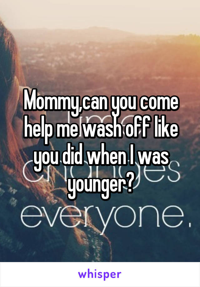 Mommy,can you come help me wash off like you did when I was younger?