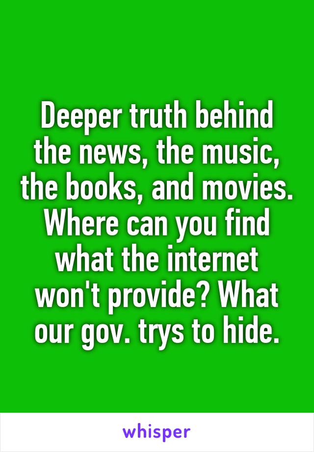 Deeper truth behind the news, the music, the books, and movies.
Where can you find what the internet won't provide? What our gov. trys to hide.