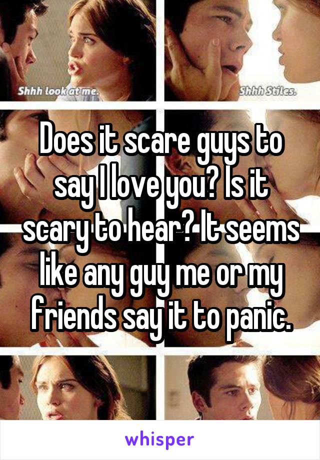 Does it scare guys to say I love you? Is it scary to hear? It seems like any guy me or my friends say it to panic.