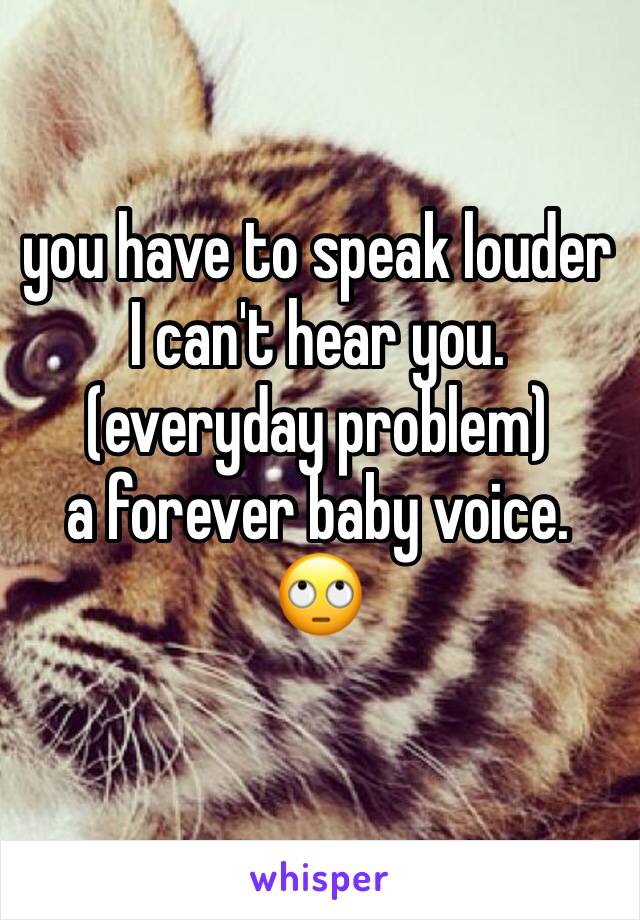 you have to speak louder I can't hear you.
(everyday problem)
a forever baby voice. 
🙄