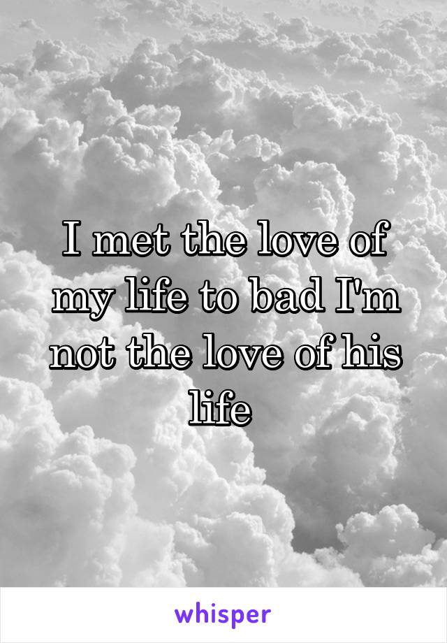 I met the love of my life to bad I'm not the love of his life 