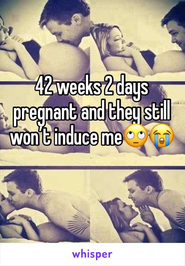 42 weeks 2 days pregnant and they still won’t induce me🙄😭