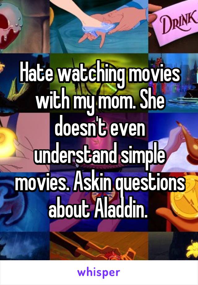 Hate watching movies with my mom. She doesn't even understand simple movies. Askin questions about Aladdin. 