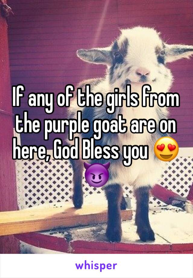 If any of the girls from the purple goat are on here, God Bless you 😍😈