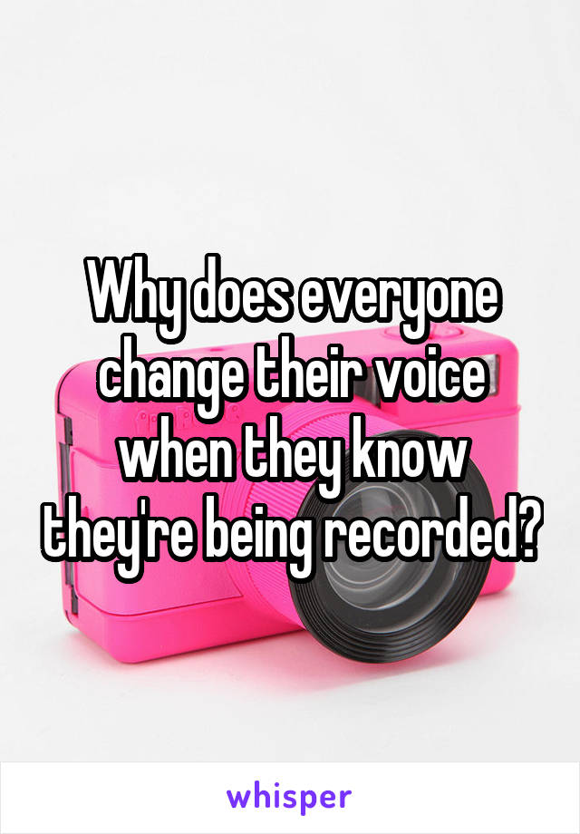 Why does everyone change their voice when they know they're being recorded?