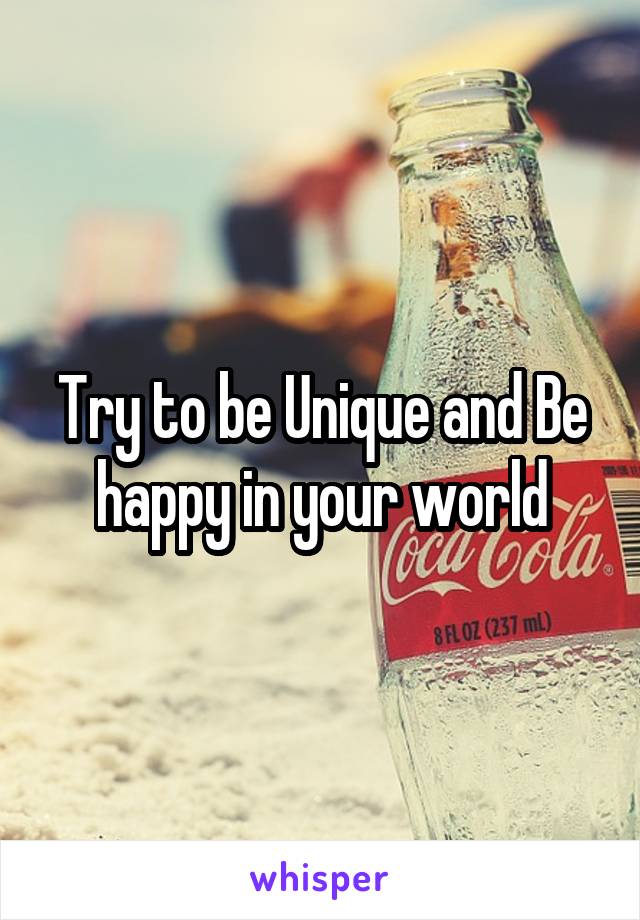 Try to be Unique and Be happy in your world