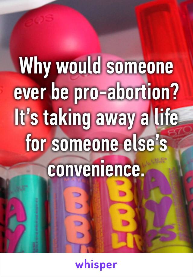 Why would someone ever be pro-abortion? It’s taking away a life for someone else’s convenience.