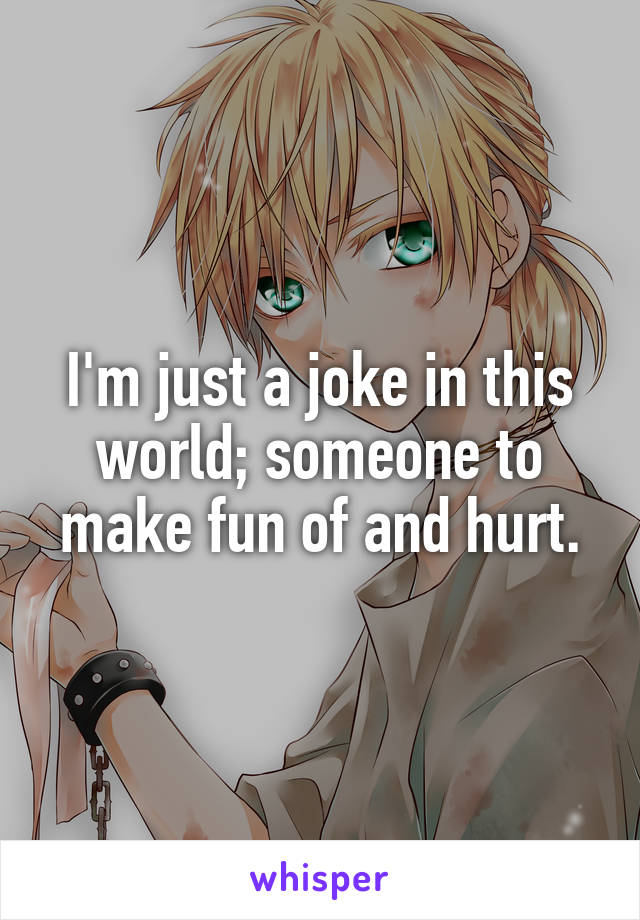 I'm just a joke in this world; someone to make fun of and hurt.