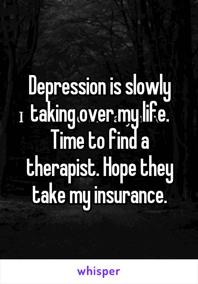 Depression is slowly taking over my life. Time to find a therapist. Hope they take my insurance.