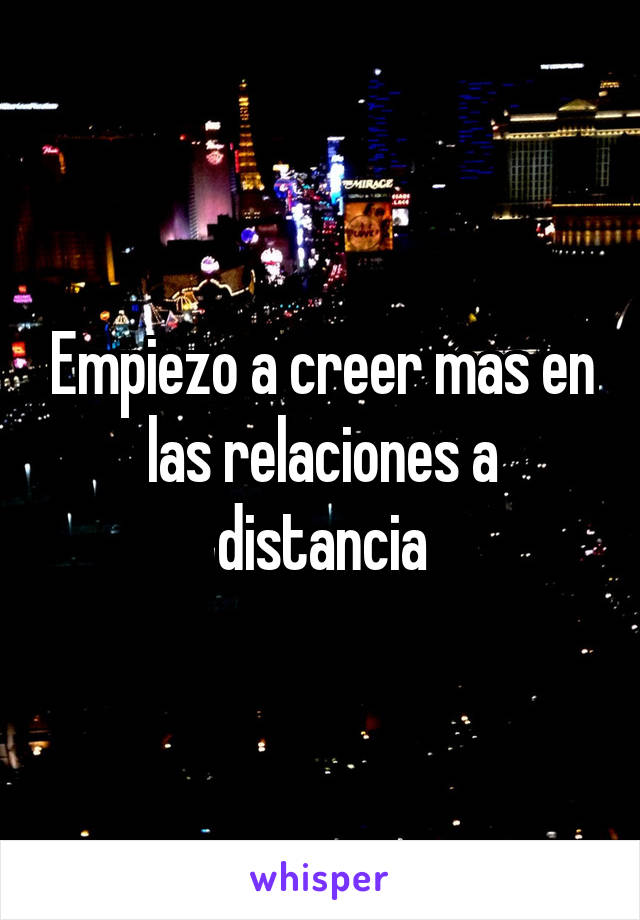 Empiezo a creer mas en las relaciones a distancia