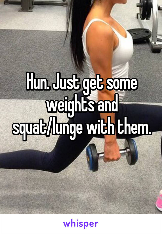 Hun. Just get some weights and squat/lunge with them. 