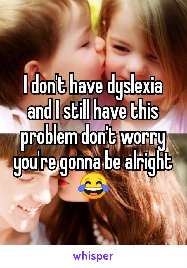 I don't have dyslexia and I still have this problem don't worry you're gonna be alright 😂