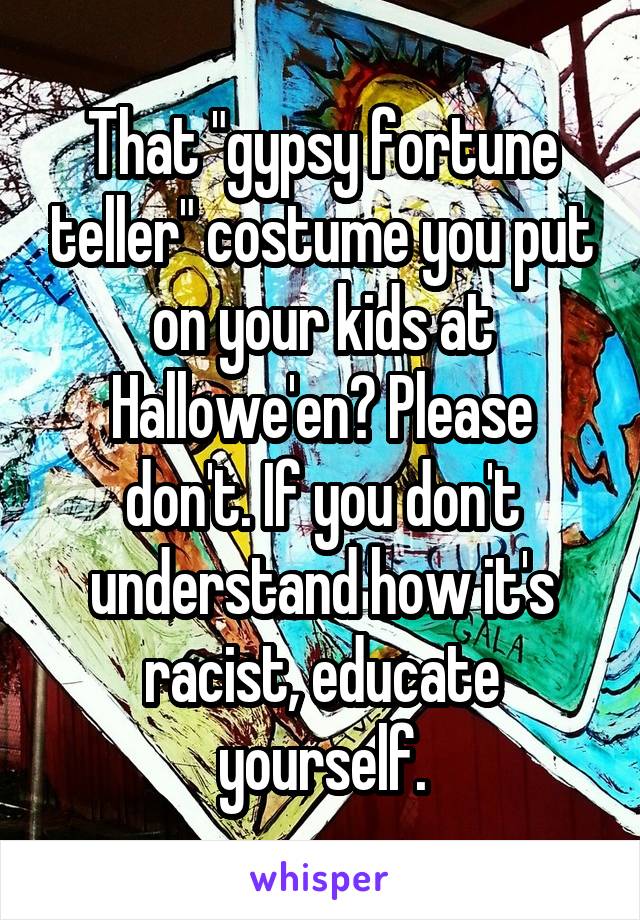 That "gypsy fortune teller" costume you put on your kids at Hallowe'en? Please don't. If you don't understand how it's racist, educate yourself.