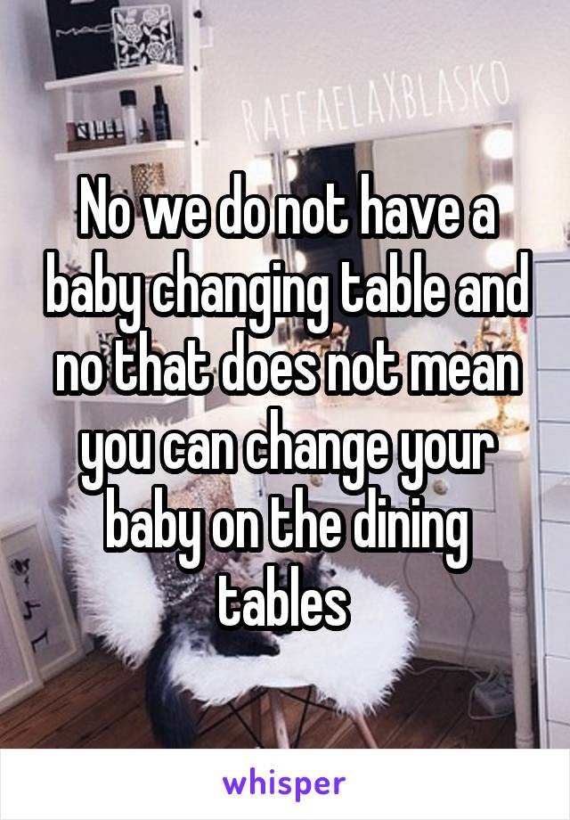 No we do not have a baby changing table and no that does not mean you can change your baby on the dining tables 